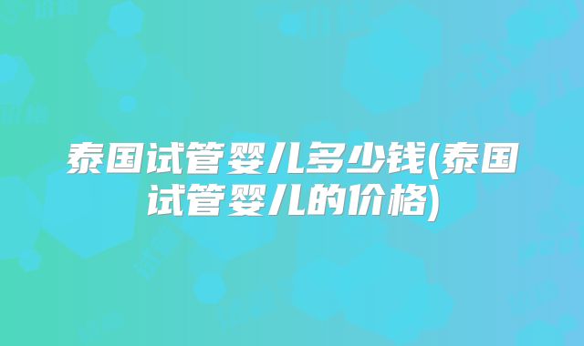 泰国试管婴儿多少钱(泰国试管婴儿的价格)
