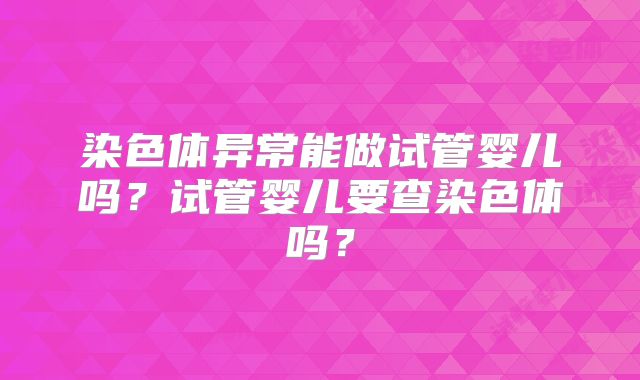 染色体异常能做试管婴儿吗？试管婴儿要查染色体吗？