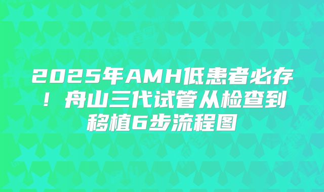 2025年AMH低患者必存！舟山三代试管从检查到移植6步流程图