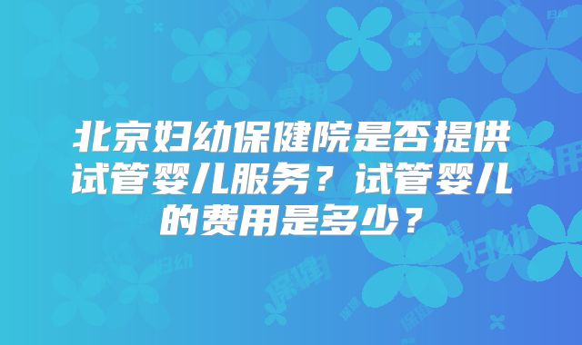 北京妇幼保健院是否提供试管婴儿服务？试管婴儿的费用是多少？