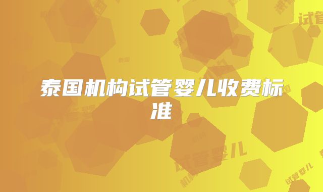 泰国机构试管婴儿收费标准