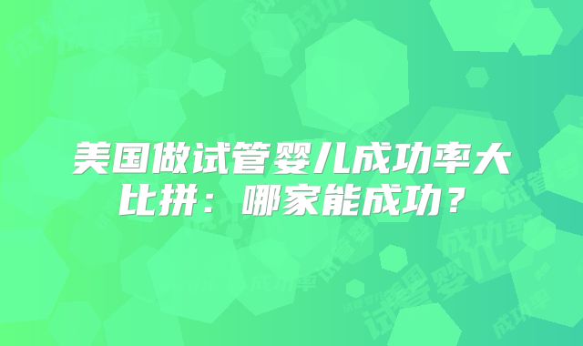 美国做试管婴儿成功率大比拼:哪家能成功?