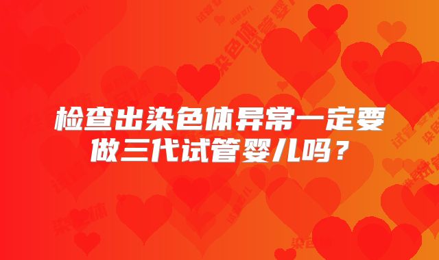 检查出染色体异常一定要做三代试管婴儿吗？