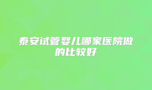 泰安试管婴儿哪家医院做的比较好