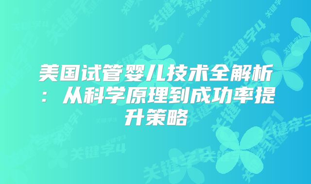 美国试管婴儿技术全解析：从科学原理到成功率提升策略