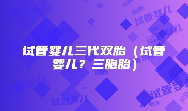 试管婴儿三代双胎（试管婴儿？三胞胎）