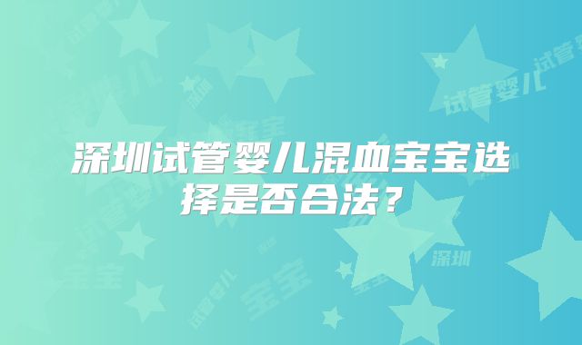 深圳试管婴儿混血宝宝选择是否合法？