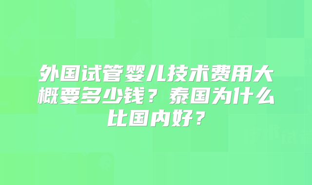 外国试管婴儿技术费用大概要多少钱？泰国为什么比国内好？