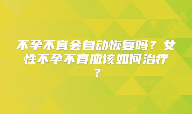 不孕不育会自动恢复吗？女性不孕不育应该如何治疗？