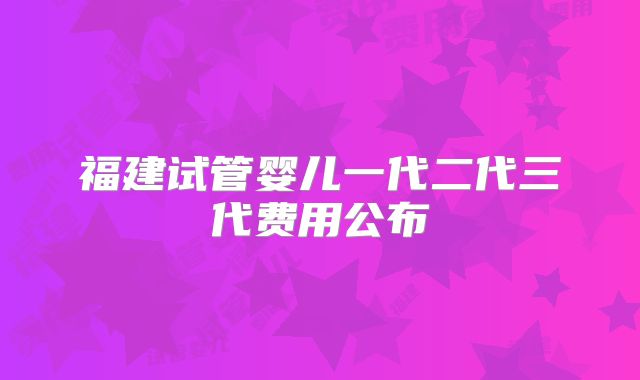 福建试管婴儿一代二代三代费用公布