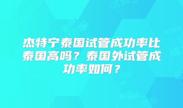 杰特宁泰国试管成功率比泰国高吗？泰国外试管成功率如何？