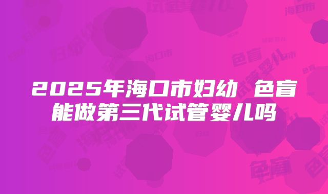 2025年海口市妇幼 色盲能做第三代试管婴儿吗