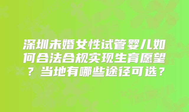 深圳未婚女性试管婴儿如何合法合规实现生育愿望?当地有哪些途径可选?