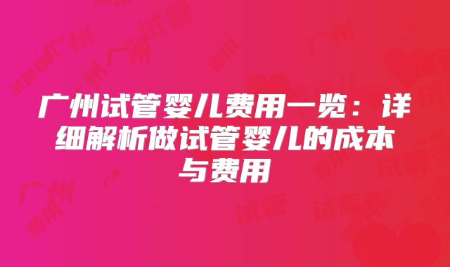 广州试管婴儿费用一览:详细解析做试管婴儿的成本与费用