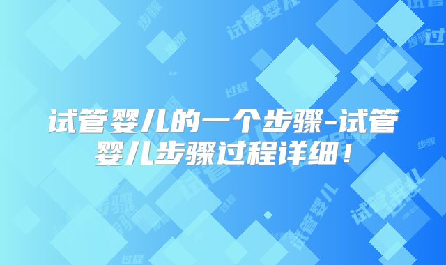 试管婴儿的一个步骤-试管婴儿步骤过程详细！
