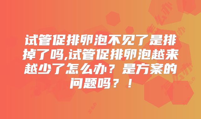 试管促排卵泡不见了是排掉了吗,试管促排卵泡越来越少了怎么办?是方案的问题吗?!