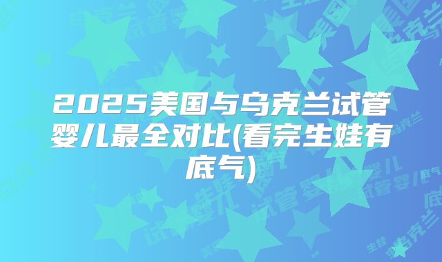 2025美国与乌克兰试管婴儿最全对比(看完生娃有底气)