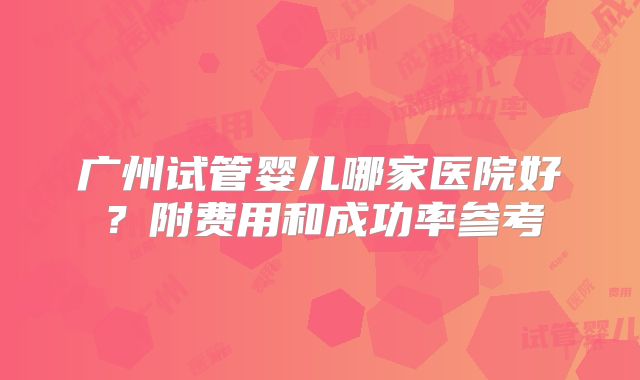 广州试管婴儿哪家医院好？附费用和成功率参考