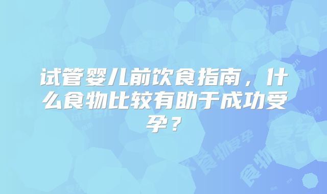 试管婴儿前饮食指南，什么食物比较有助于成功受孕？