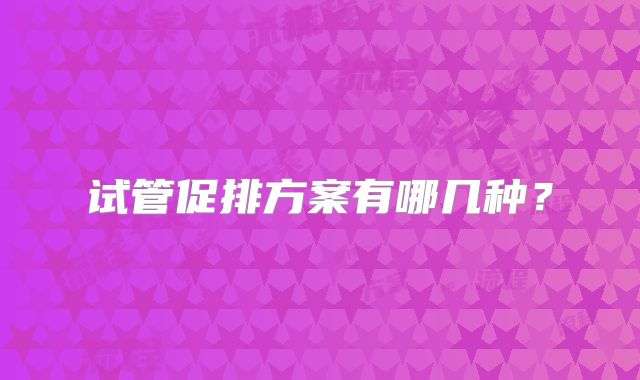 试管促排方案有哪几种？