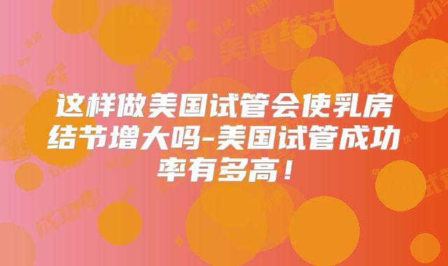 这样做美国试管会使乳房结节增大吗-美国试管成功率有多高！