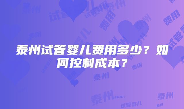 泰州试管婴儿费用多少？如何控制成本？