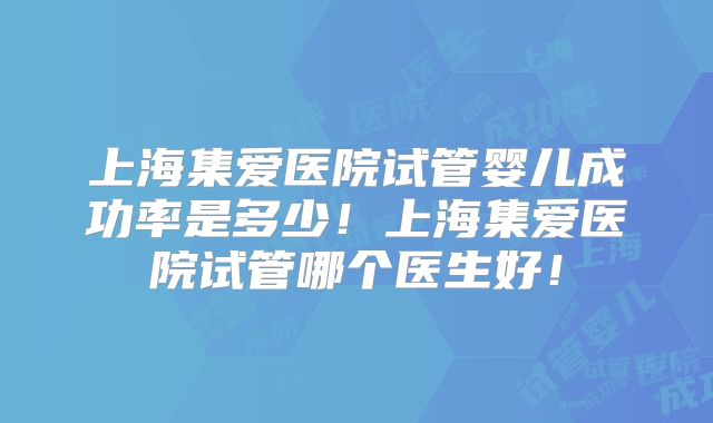 上海集爱医院试管婴儿成功率是多少!上海集爱医院试管哪个医生好!