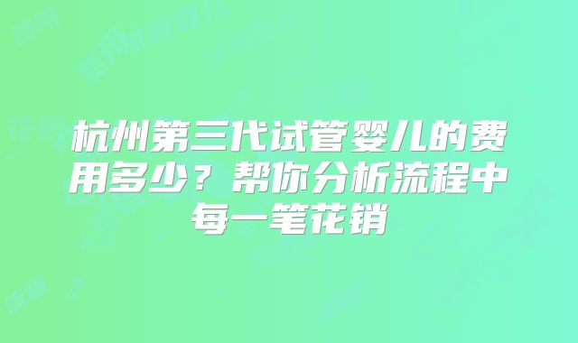 杭州第三代试管婴儿的费用多少？帮你分析流程中每一笔花销