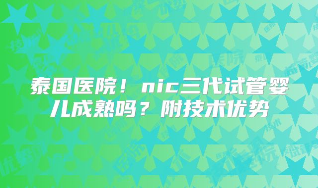 泰国医院！nic三代试管婴儿成熟吗？附技术优势