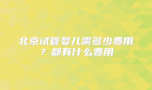 北京试管婴儿需多少费用？都有什么费用