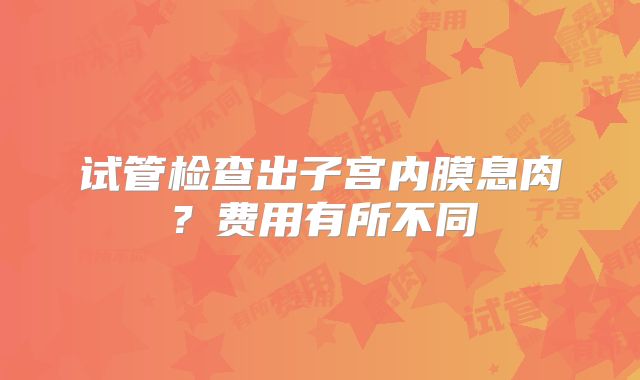试管检查出子宫内膜息肉？费用有所不同