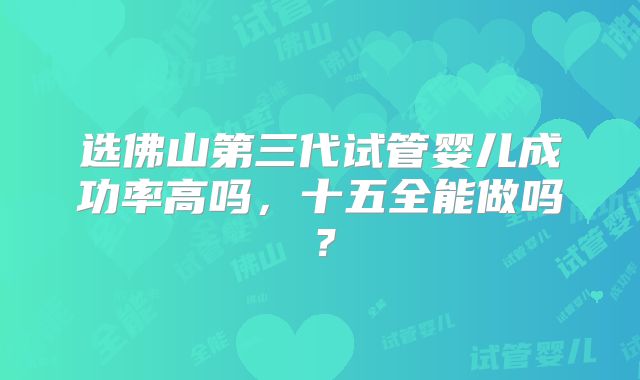 选佛山第三代试管婴儿成功率高吗，十五全能做吗？