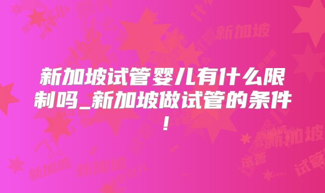 新加坡试管婴儿有什么限制吗_新加坡做试管的条件！