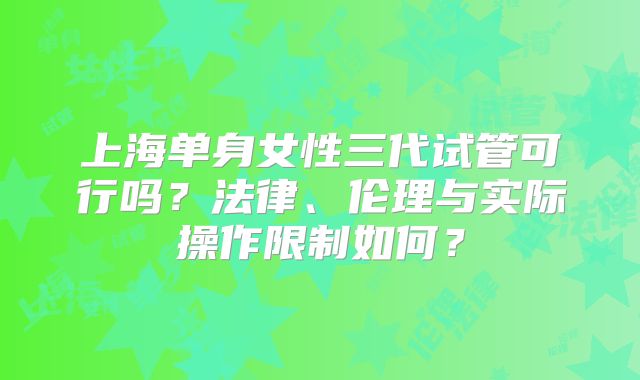 上海单身女性三代试管可行吗？法律、伦理与实际操作限制如何？