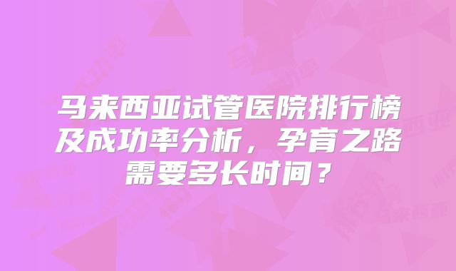马来西亚试管医院排行榜及成功率分析，孕育之路需要多长时间？