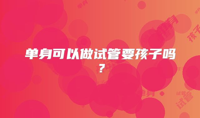 单身可以做试管要孩子吗？