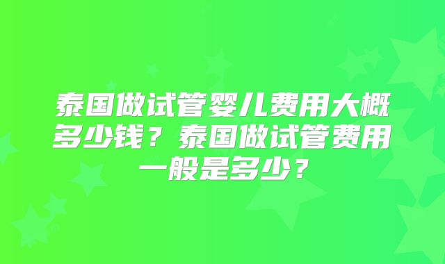 泰国做试管婴儿费用大概多少钱？泰国做试管费用一般是多少？