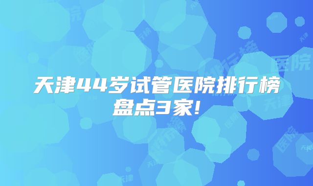 天津44岁试管医院排行榜盘点3家!