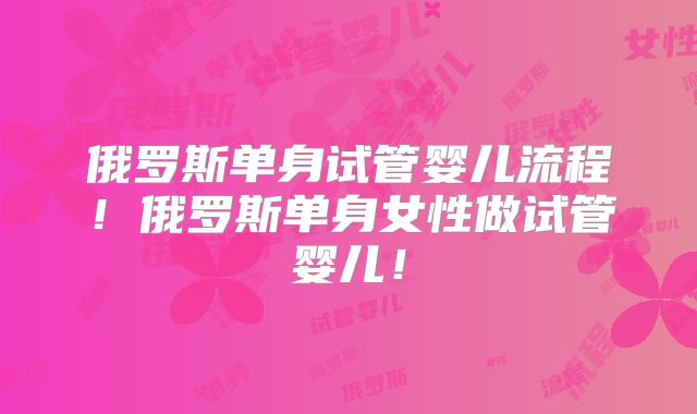 俄罗斯单身试管婴儿流程!俄罗斯单身女性做试管婴儿!