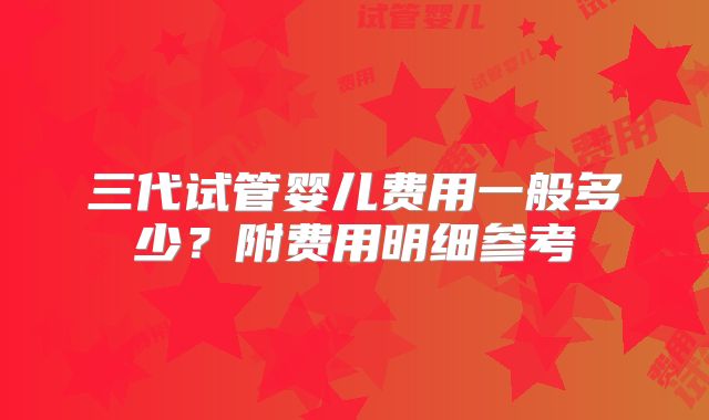 三代试管婴儿费用一般多少？附费用明细参考