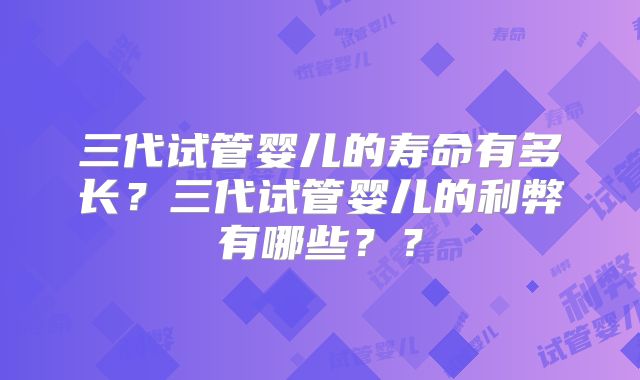 三代试管婴儿的寿命有多长?三代试管婴儿的利弊有哪些??