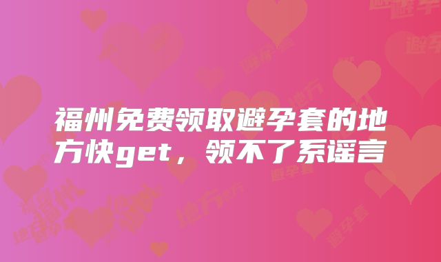 福州免费领取避孕套的地方快get，领不了系谣言