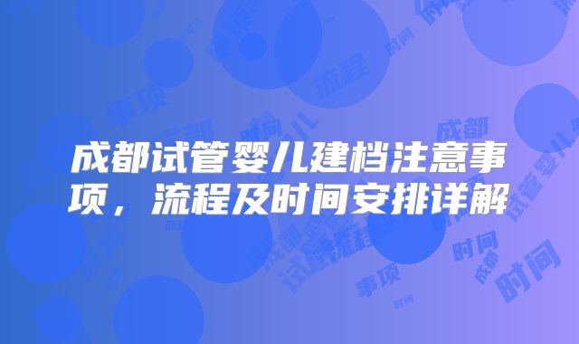 成都试管婴儿建档注意事项，流程及时间安排详解