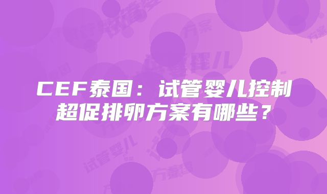 CEF泰国：试管婴儿控制超促排卵方案有哪些？