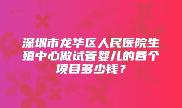 深圳市龙华区人民医院生殖中心做试管婴儿的各个项目多少钱？