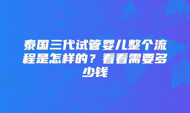 泰国三代试管婴儿整个流程是怎样的?看看需要多少钱