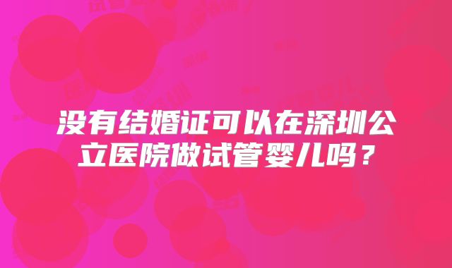 没有结婚证可以在深圳公立医院做试管婴儿吗？