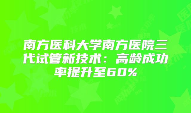 南方医科大学南方医院三代试管新技术：高龄成功率提升至60%