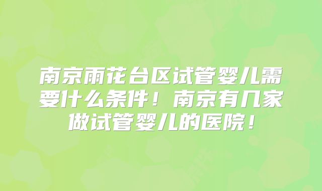 南京雨花台区试管婴儿需要什么条件！南京有几家做试管婴儿的医院！