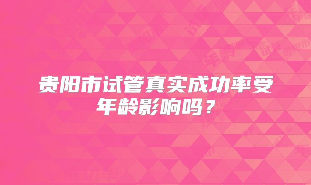 贵阳市试管真实成功率受年龄影响吗?